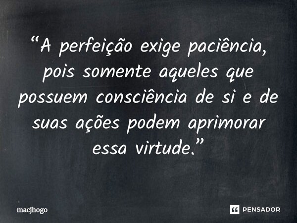 ⁠“A perfeição exige paciência, pois somente aqueles que possuem consciência de si e de suas ações podem aprimorar essa virtude.”... Frase de macjhogo.