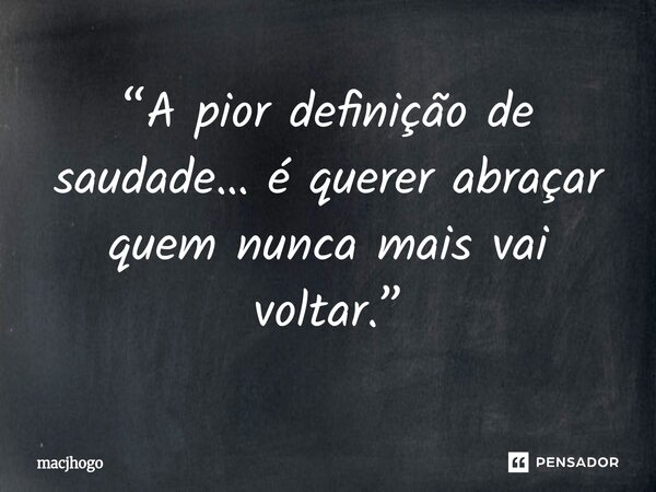 ⁠“A pior definição de saudade… é querer abraçar quem nunca mais vai voltar.”... Frase de macjhogo.