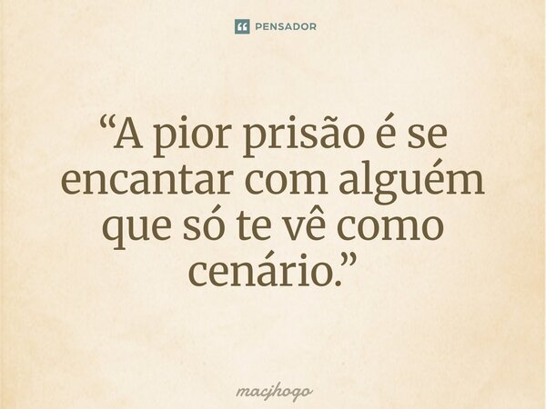 ⁠“A pior prisão é se encantar com alguém que só te vê como cenário.”... Frase de macjhogo.