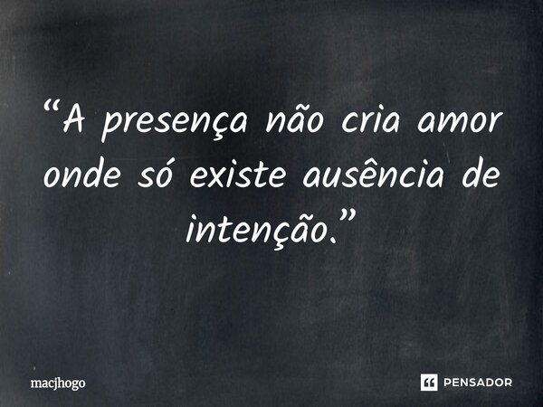 ⁠“A presença não cria amor onde só existe ausência de intenção.”... Frase de macjhogo.