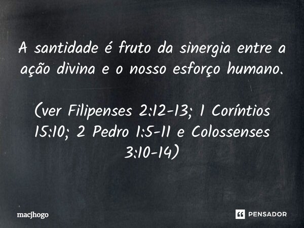 ⁠A santidade é fruto da sinergia entre a ação divina e o nosso esforço humano. (ver Filipenses 2:12-13; 1 Coríntios 15:10; 2 Pedro 1:5-11 e Colossenses 3:10-14)... Frase de macjhogo.