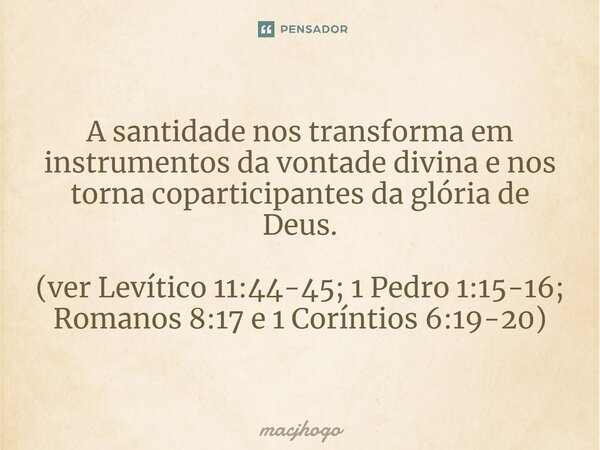 ⁠A santidade nos transforma em instrumentos da vontade divina e nos torna coparticipantes da glória de Deus. (ver Levítico 11:44-45; 1 Pedro 1:15-16; Romanos 8:... Frase de macjhogo.