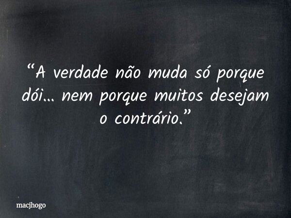 “A verdade não muda só porque dói… nem porque muitos desejam o contrário.”... Frase de macjhogo.