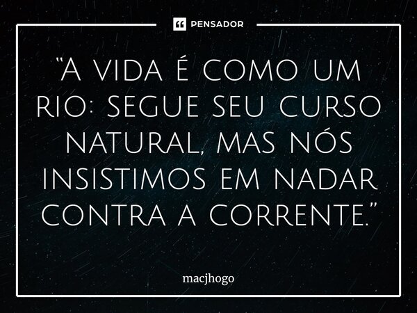 ⁠“A vida é como um rio: segue seu curso natural, mas nós insistimos em nadar contra a corrente.”... Frase de macjhogo.