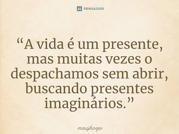 ⁠“A vida é um presente, mas muitas vezes o despachamos sem abrir, buscando presentes imaginários.”... Frase de macjhogo.