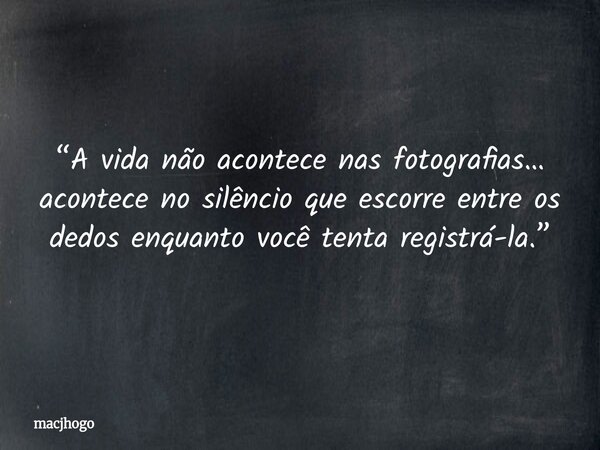 “A vida não acontece nas fotografias… acontece no silêncio que escorre entre os dedos enquanto você tenta registrá-la.”... Frase de macjhogo.