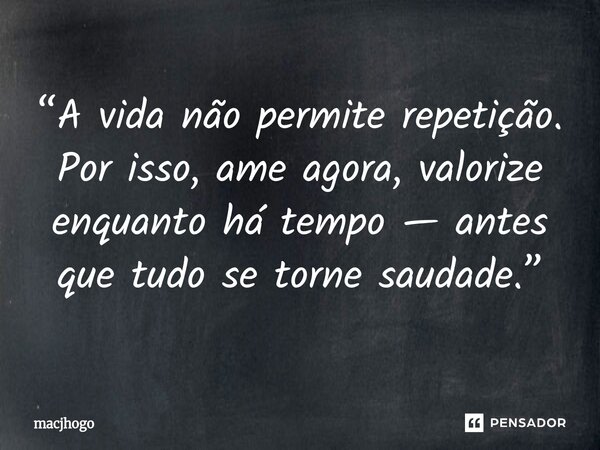 ⁠“A vida não permite repetição. Por isso, ame agora, valorize enquanto há tempo — antes que tudo se torne saudade.”... Frase de macjhogo.