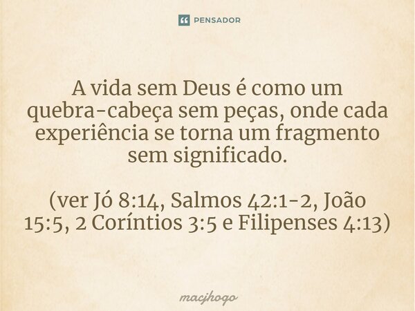 ⁠A vida sem Deus é como um quebra-cabeça sem peças, onde cada experiência se torna um fragmento sem significado. (ver Jó 8:14, Salmos 42:1-2, João 15:5, 2 Corín... Frase de macjhogo.