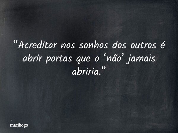 “Acreditar nos sonhos dos outros é abrir portas que o ‘não’ jamais abriria.”... Frase de macjhogo.