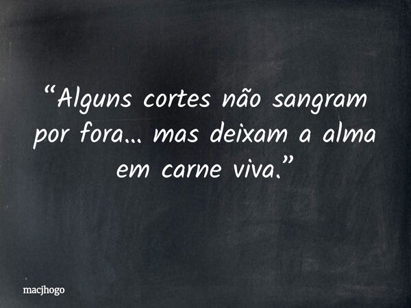 “Alguns cortes não sangram por fora… mas deixam a alma em carne viva.”... Frase de macjhogo.