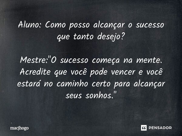 ⁠Aluno: Como posso alcançar o sucesso que tanto desejo? Mestre: "O sucesso começa na mente. Acredite que você pode vencer e você estará no caminho certo pa... Frase de macjhogo.
