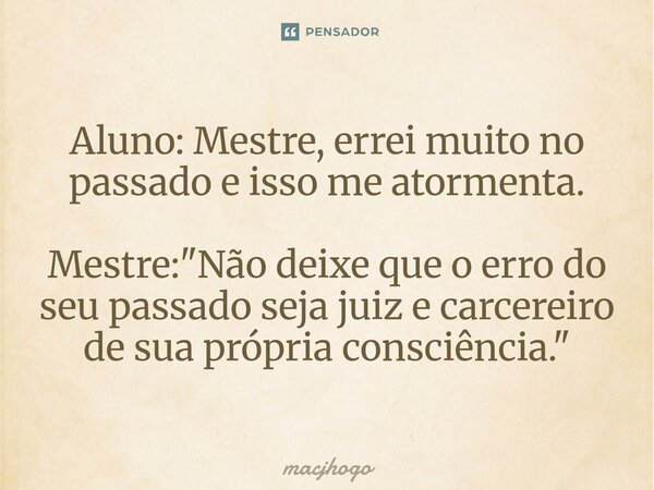 ⁠Aluno: Mestre, errei muito no passado e isso me atormenta. Mestre: "Não deixe que o erro do seu passado seja juiz e carcereiro de sua própria consciência.... Frase de macjhogo.