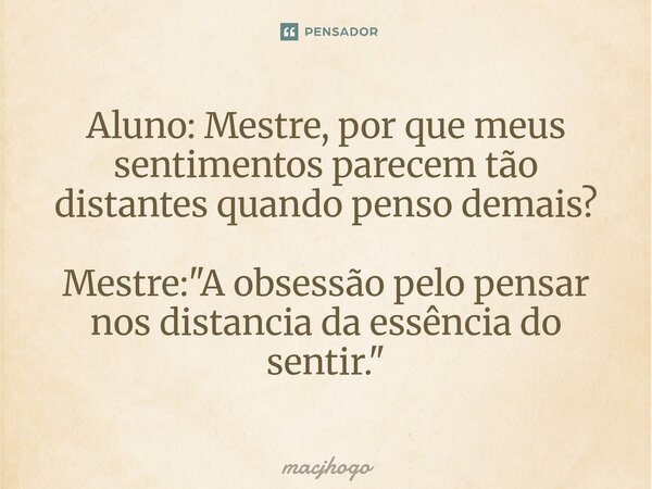 ⁠Aluno: Mestre, por que meus sentimentos parecem tão distantes quando penso demais? Mestre: "A obsessão pelo pensar nos distancia daessência do sentir.&quo... Frase de macjhogo.