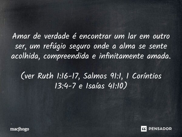 ⁠Amar de verdade é encontrar um lar em outro ser, um refúgio seguro onde a alma se sente acolhida, compreendida e infinitamente amada. (ver Ruth 1:16-17, Salmos... Frase de macjhogo.