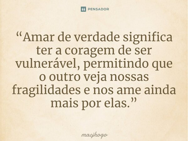 ⁠“Amar de verdade significa ter a coragem de ser vulnerável, permitindo que o outro veja nossas fragilidades e nos ame ainda mais por elas.”... Frase de macjhogo.