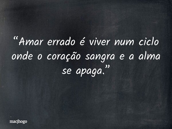 “Amar errado é viver num ciclo onde o coração sangra e a alma se apaga.”... Frase de macjhogo.