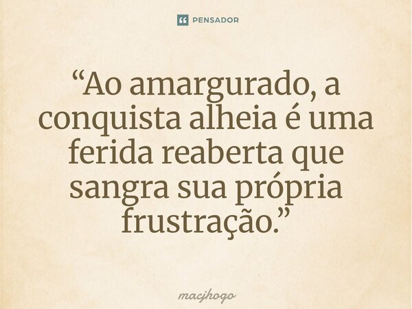 ⁠“Ao amargurado, a conquista alheia é uma ferida reaberta que sangra sua própria frustração.”... Frase de macjhogo.