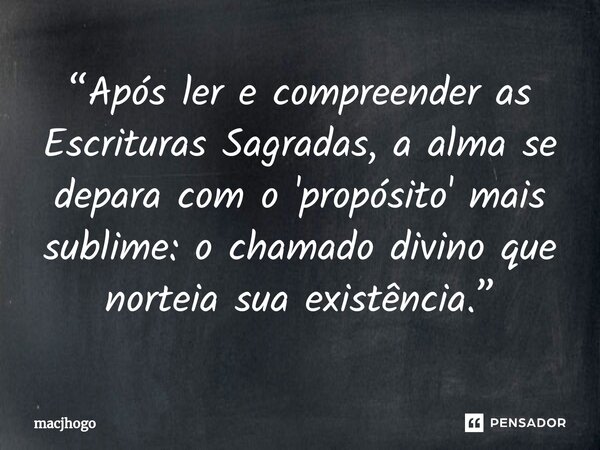 ⁠“Após ler e compreender as Escrituras Sagradas, a alma se depara com o 'propósito' mais sublime: o chamado divino que norteia sua existência.”... Frase de macjhogo.