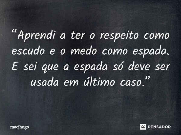 “Aprendi a ter o respeito como escudo e o medo como espada. E sei que a espada só deve ser usada em último caso.”... Frase de macjhogo.