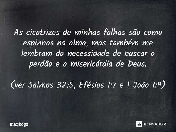 As cicatrizes de minhas falhas são como espinhos na alma, mas também me lembram da necessidade de buscar o perdão e a misericórdia de Deus. (ver Salmos 32:5, Ef... Frase de macjhogo.