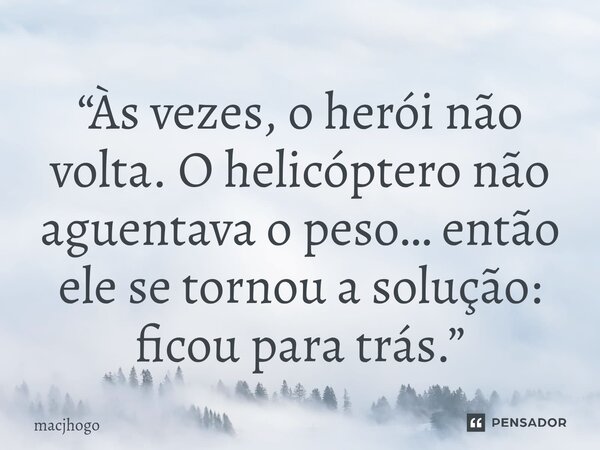 ⁠“Às vezes, o herói não volta. O helicóptero não aguentava o peso… então ele se tornou a solução: ficou para trás.”... Frase de macjhogo.
