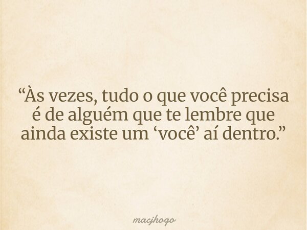 “Às vezes, tudo o que você precisa é de alguém que te lembre que ainda existe um ‘você’ aí dentro.”... Frase de macjhogo.