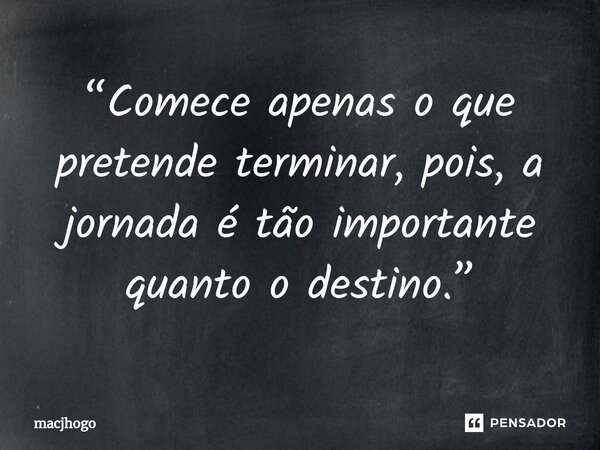 ⁠“Comece apenas o que pretende terminar, pois, a jornada é tão importante quanto o destino.”... Frase de macjhogo.