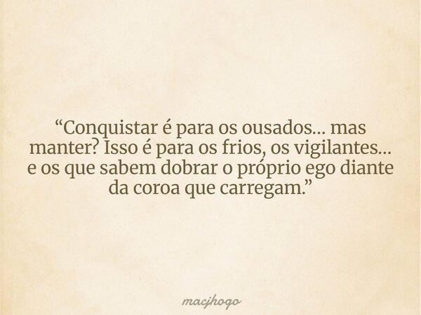 “Conquistar é para os ousados… mas manter? Isso é para os frios, os vigilantes… e os que sabem dobrar o próprio ego diante da coroa que carregam.”... Frase de macjhogo.