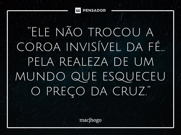 ⁠“Ele não trocou a coroa invisível da fé… pela realeza de um mundo que esqueceu o preço da cruz.”... Frase de macjhogo.