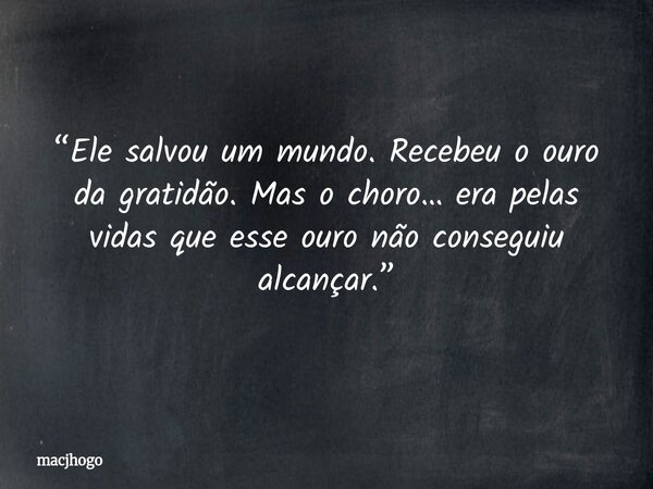 “Ele salvou um mundo. Recebeu o ouro da gratidão. Mas o choro… era pelas vidas que esse ouro não conseguiu alcançar.”... Frase de macjhogo.