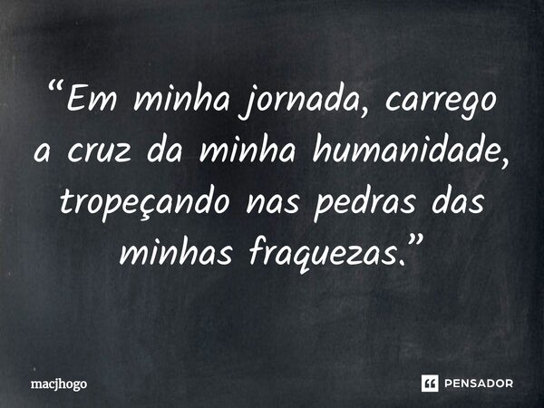 ⁠“Em minha jornada, carrego a cruz da minha humanidade, tropeçando nas pedras das minhas fraquezas.”... Frase de macjhogo.