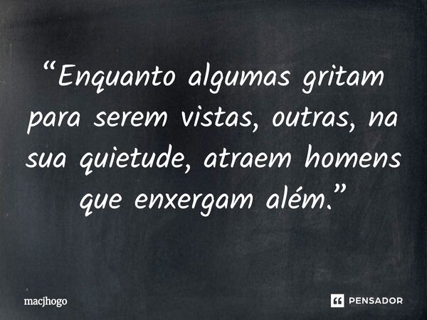⁠“Enquanto algumas gritam para serem vistas, outras, na sua quietude, atraem homens que enxergam além.”... Frase de macjhogo.