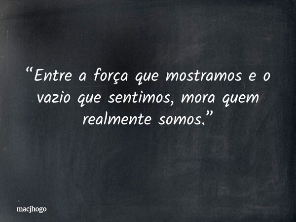 “Entre a força que mostramos e o vazio que sentimos, mora quem realmente somos.”... Frase de macjhogo.