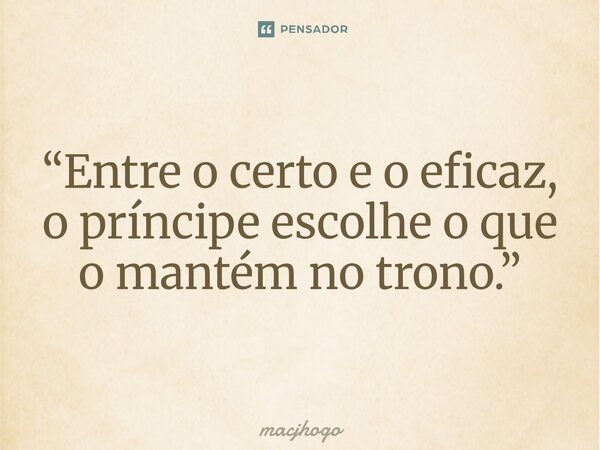 ⁠“Entre o certo e o eficaz, o príncipe escolhe o que o mantém no trono.”... Frase de macjhogo.