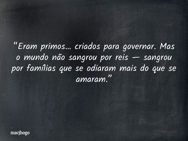 “Eram primos… criados para governar. Mas o mundo não sangrou por reis — sangrou por famílias que se odiaram mais do que se amaram.”... Frase de macjhogo.