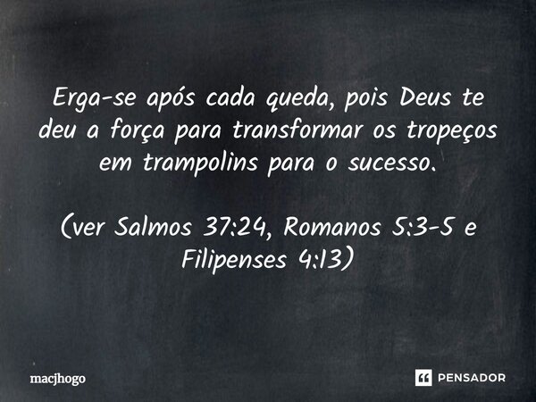 ⁠Erga-se após cada queda, pois Deus te deu a força para transformar os tropeços em trampolins para o sucesso. (ver Salmos 37:24, Romanos 5:3-5 e Filipenses 4:13... Frase de macjhogo.