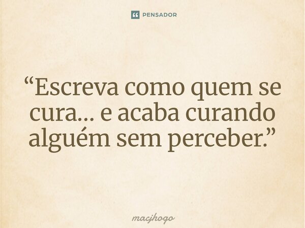 ⁠“Escreva como quem se cura… e acaba curando alguém sem perceber.”... Frase de macjhogo.