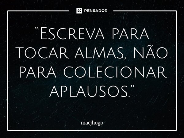 ⁠“Escreva para tocar almas, não para colecionar aplausos.”... Frase de macjhogo.
