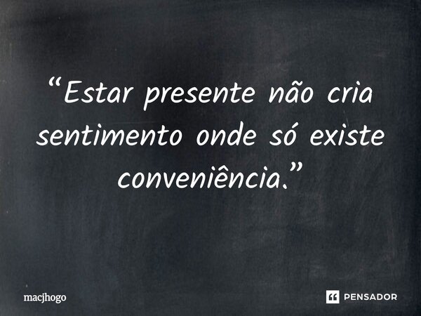⁠“Estar presente não cria sentimento onde só existe conveniência.”... Frase de macjhogo.