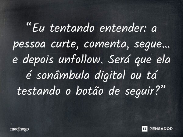 ⁠“Eu tentando entender: a pessoa curte, comenta, segue… e depois unfollow. Será que ela é sonâmbula digital ou tá testando o botão de seguir?”... Frase de macjhogo.