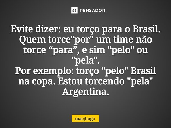 ⁠Evite dizer: eu torço para o Brasil. Quem torce "por" um time não torce “para”, e sim "pelo" ou "pela". Por exemplo: torço "... Frase de macjhogo.