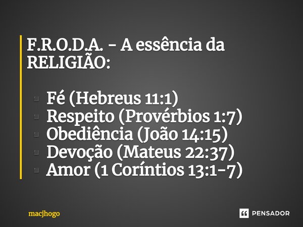 ⁠F.R.O.D.A. - A essência da RELIGIÃO: ▪️Fé (Hebreus 11:1) ▪️Respeito (Provérbios 1:7) ▪️Obediência (João 14:15) ▪️Devoção (Mateus 22:37) ▪️Amor (1 Coríntios 13:... Frase de macjhogo.