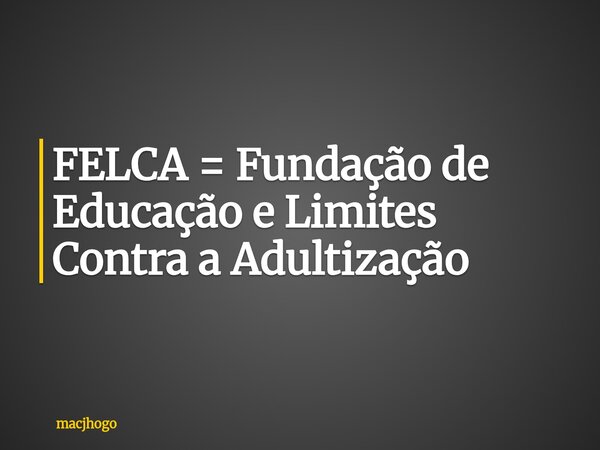 FELCA = Fundação de Educação e Limites Contra a Adultização... Frase de macjhogo.
