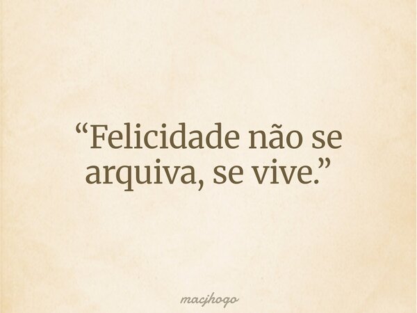“Felicidade não se arquiva, se vive.”... Frase de macjhogo.