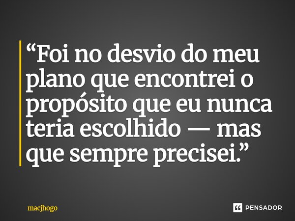 ⁠“Foi no desvio do meu plano que encontrei o propósito que eu nunca teria escolhido — mas que sempre precisei.”... Frase de macjhogo.