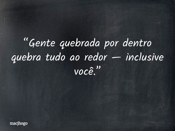“Gente quebrada por dentro quebra tudo ao redor — inclusive você.”... Frase de macjhogo.