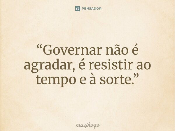 ⁠“Governar não é agradar, é resistir ao tempo e à sorte.”... Frase de macjhogo.