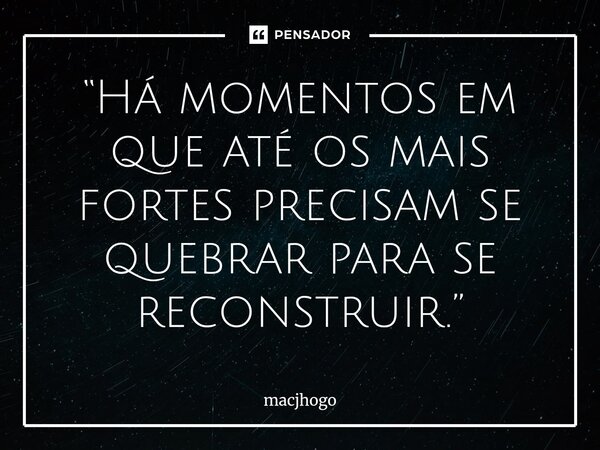 ⁠“Há momentos em que até os mais fortes precisam se quebrar para se reconstruir.”... Frase de macjhogo.