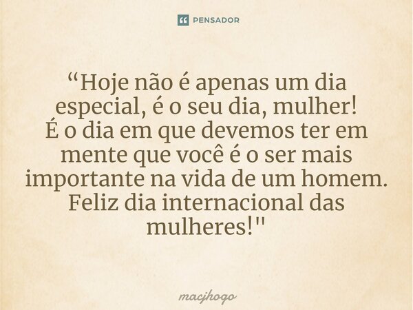 ⁠“Hoje não é apenas um dia especial, é o seu dia, mulher! É o dia em que devemos ter em mente que você é o ser mais importante na vida de um homem. Feliz dia in... Frase de macjhogo.