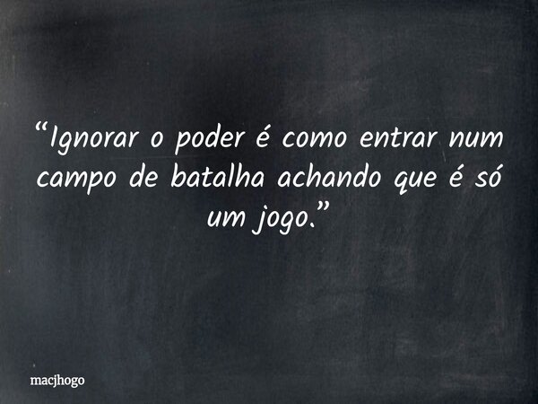 “Ignorar o poder é como entrar num campo de batalha achando que é só um jogo.”... Frase de macjhogo.